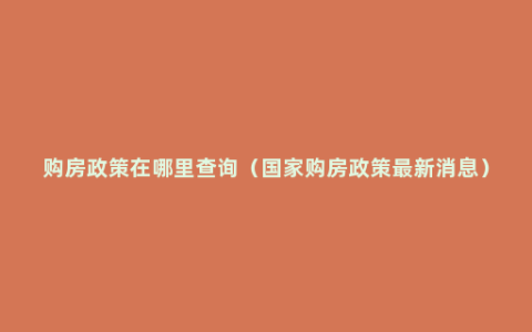 购房政策在哪里查询（国家购房政策最新消息）