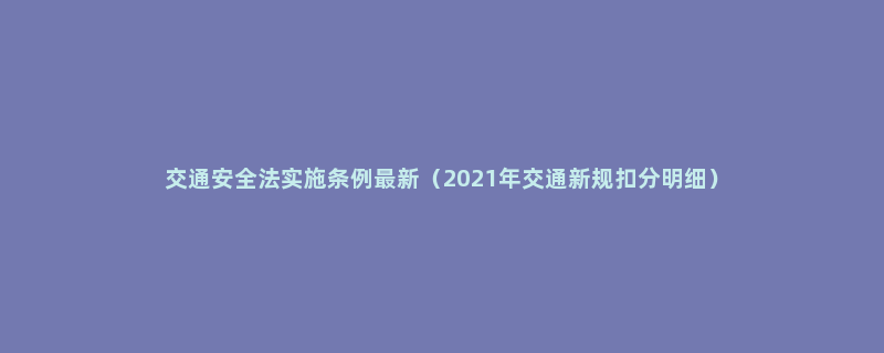 交通安全法实施条例最新（2021年交通新规扣分明细）