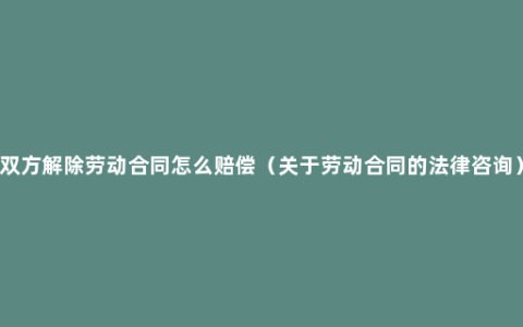 双方解除劳动合同怎么赔偿（关于劳动合同的法律咨询）