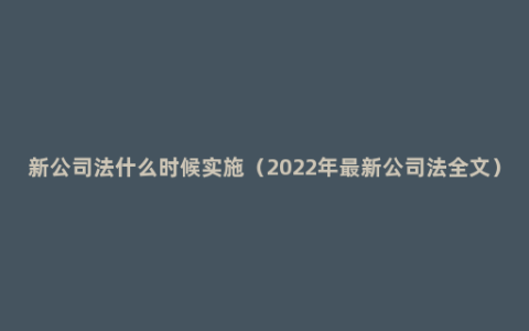 新公司法什么时候实施（2022年最新公司法全文）