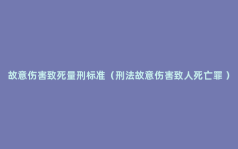 故意伤害致死量刑标准（刑法故意伤害致人死亡罪 ）