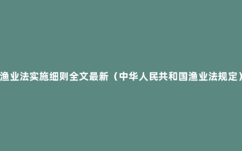 渔业法实施细则全文最新（中华人民共和国渔业法规定）