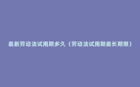 最新劳动法试用期多久（劳动法试用期最长期限）