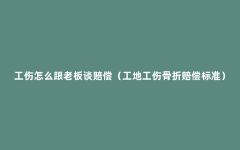 工伤怎么跟老板谈赔偿（工地工伤骨折赔偿标准）