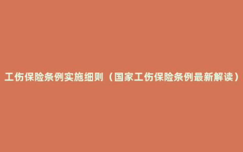 工伤保险条例实施细则（国家工伤保险条例最新解读）