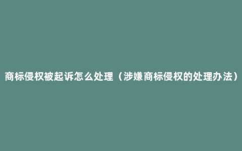 商标侵权被起诉怎么处理（涉嫌商标侵权的处理办法）