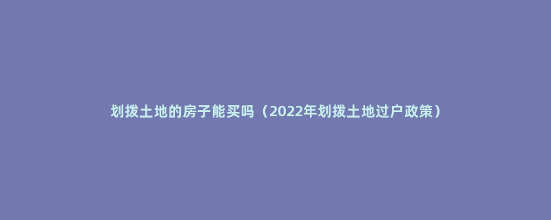 划拨土地的房子能买吗（2022年划拨土地过户政策）