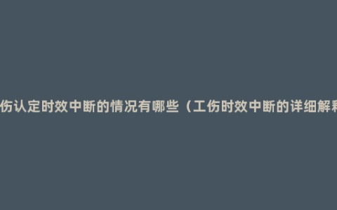 工伤认定时效中断的情况有哪些（工伤时效中断的详细解释）