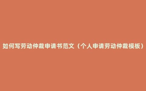 如何写劳动仲裁申请书范文（个人申请劳动仲裁模板）