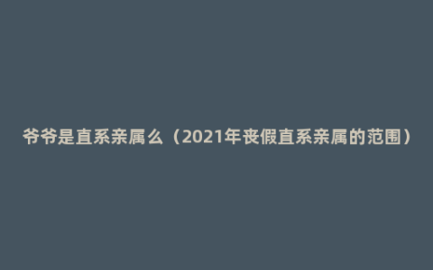 爷爷是直系亲属么（2021年丧假直系亲属的范围）