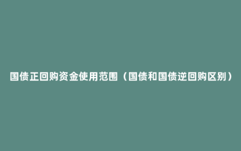 国债正回购资金使用范围（国债和国债逆回购区别）