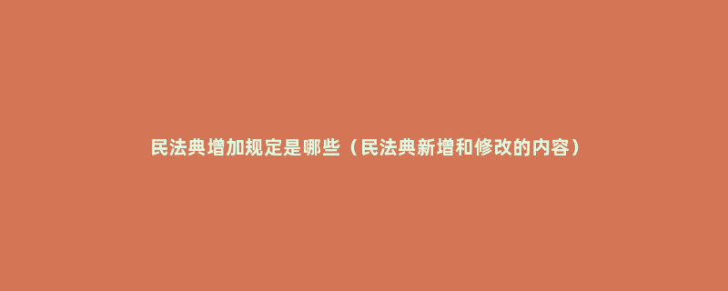 民法典增加规定是哪些（民法典新增和修改的内容）