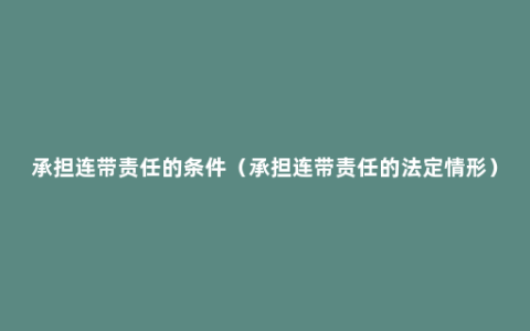 承担连带责任的条件（承担连带责任的法定情形）