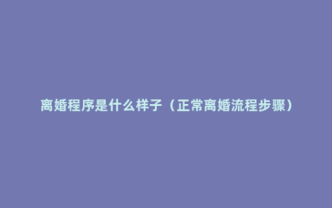 离婚程序是什么样子（正常离婚流程步骤）