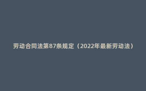 劳动合同法第87条规定（2022年最新劳动法）