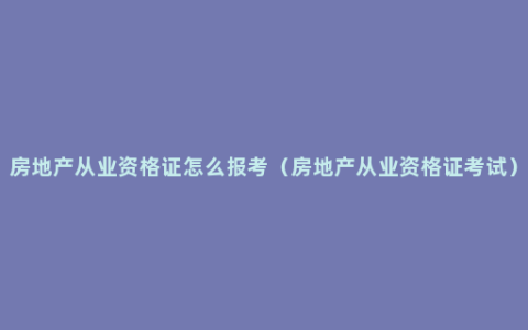 房地产从业资格证怎么报考（房地产从业资格证考试）