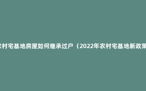 农村宅基地房屋如何继承过户（2022年农村宅基地新政策）