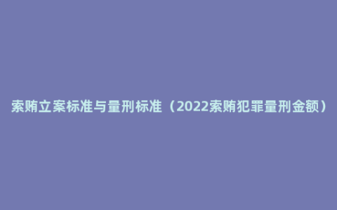 索贿立案标准与量刑标准（2022索贿犯罪量刑金额）