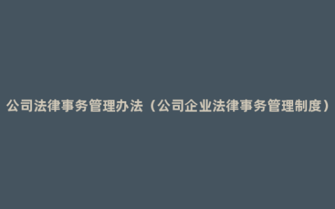 公司法律事务管理办法（公司企业法律事务管理制度）