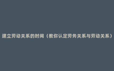 建立劳动关系的时间（教你认定劳务关系与劳动关系）