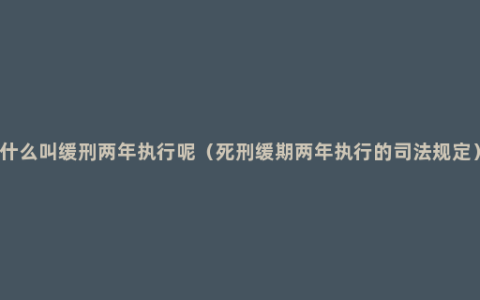 什么叫缓刑两年执行呢（死刑缓期两年执行的司法规定）