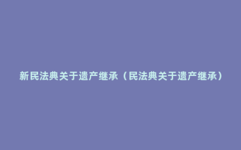 新民法典关于遗产继承（民法典关于遗产继承）