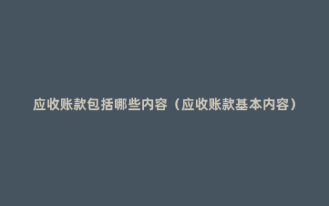 应收账款包括哪些内容（应收账款基本内容）