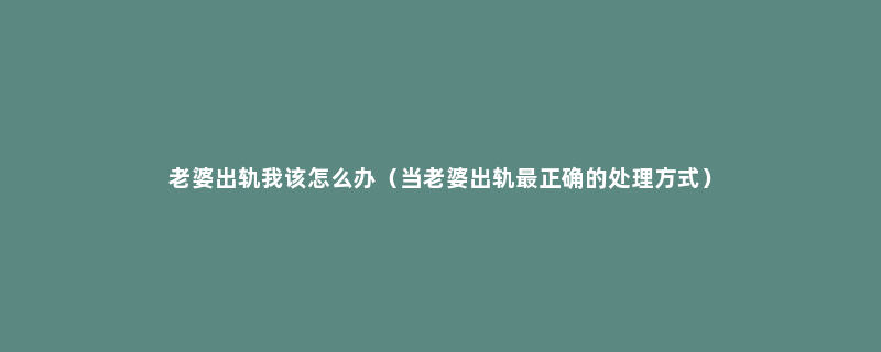 老婆出轨我该怎么办（当老婆出轨最正确的处理方式）