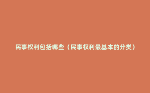 民事权利包括哪些（民事权利最基本的分类）