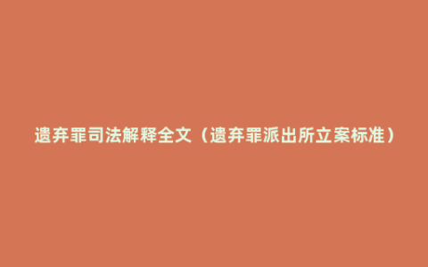 遗弃罪司法解释全文（遗弃罪派出所立案标准）