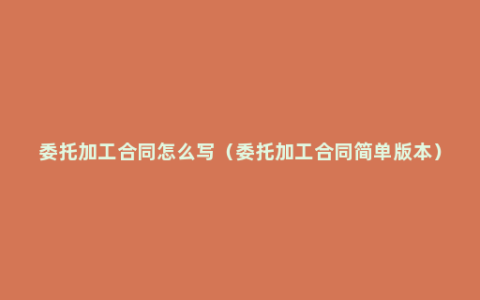 委托加工合同怎么写（委托加工合同简单版本）