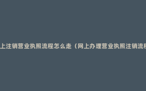 网上注销营业执照流程怎么走（网上办理营业执照注销流程）