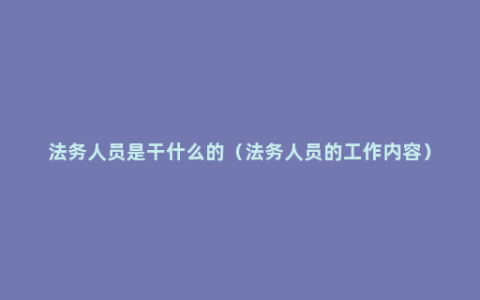 法务人员是干什么的（法务人员的工作内容）