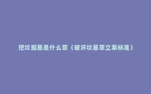 挖坟掘墓是什么罪（破坏坟墓罪立案标准）