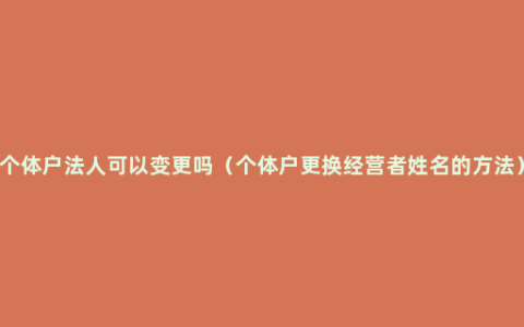 个体户法人可以变更吗（个体户更换经营者姓名的方法）