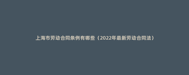 上海市劳动合同条例有哪些（2022年最新劳动合同法）