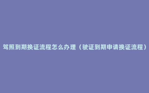 驾照到期换证流程怎么办理（驶证到期申请换证流程）