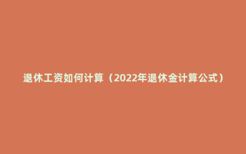 退休工资如何计算（2022年退休金计算公式）