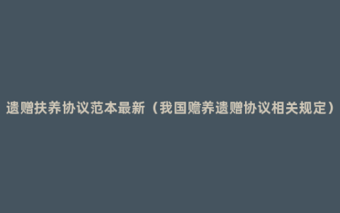 遗赠扶养协议范本最新（我国赡养遗赠协议相关规定）