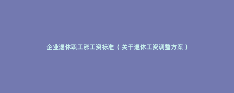 企业退休职工涨工资标准（ 关于退休工资调整方案 ）