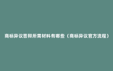 商标异议答辩所需材料有哪些（商标异议官方流程）