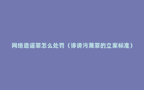 网络造谣罪怎么处罚（诽谤污蔑罪的立案标准）