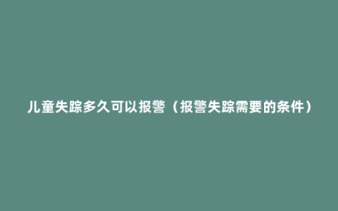 儿童失踪多久可以报警（报警失踪需要的条件）