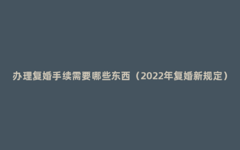 办理复婚手续需要哪些东西（2022年复婚新规定）