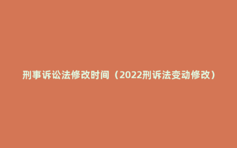 刑事诉讼法修改时间（2022刑诉法变动修改）