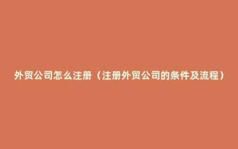 外贸公司怎么注册（注册外贸公司的条件及流程）