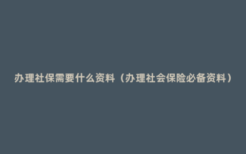 办理社保需要什么资料（办理社会保险必备资料）