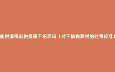 偷税漏税逃税是属于犯罪吗（对于偷税漏税的处罚标准）