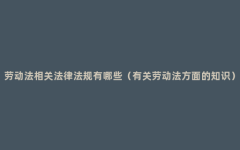 劳动法相关法律法规有哪些（有关劳动法方面的知识）