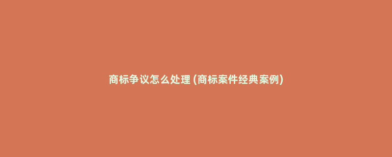 商标争议怎么处理 (商标案件经典案例)